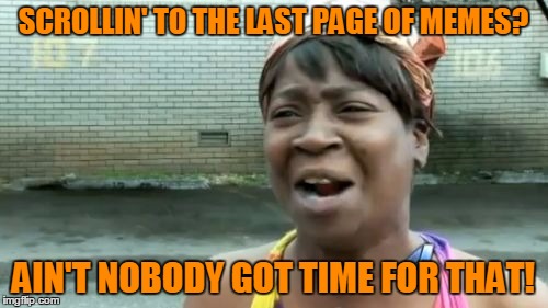 Ain't Nobody Got Time For That Meme | SCROLLIN' TO THE LAST PAGE OF MEMES? AIN'T NOBODY GOT TIME FOR THAT! | image tagged in memes,aint nobody got time for that | made w/ Imgflip meme maker