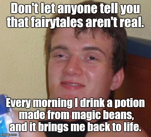 10 Guy | Don't let anyone tell you that fairytales aren't real. Every morning I drink a potion made from magic beans, and it brings me back to life. | image tagged in memes,10 guy | made w/ Imgflip meme maker