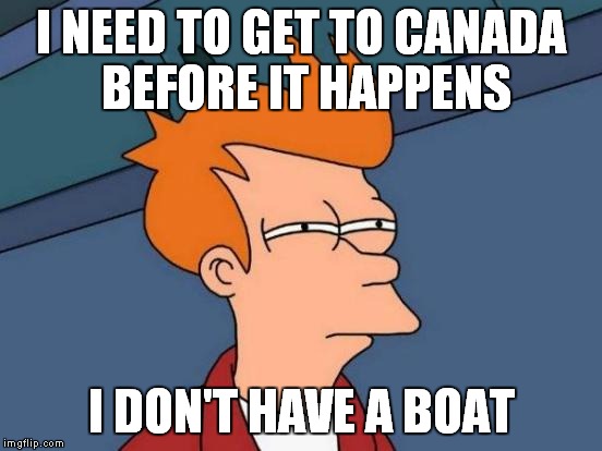 Futurama Fry Meme | I NEED TO GET TO CANADA BEFORE IT HAPPENS I DON'T HAVE A BOAT | image tagged in memes,futurama fry | made w/ Imgflip meme maker