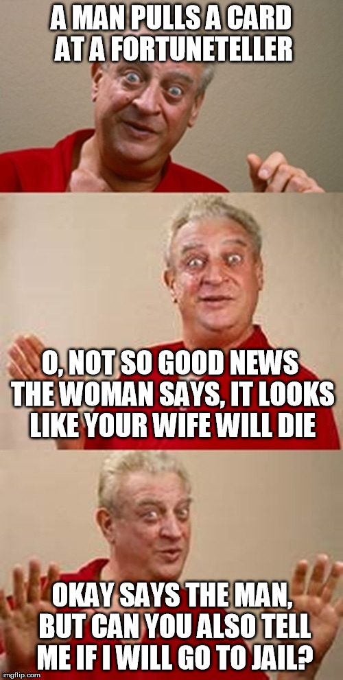 Bad women joke | A MAN PULLS A CARD AT A FORTUNETELLER; O, NOT SO GOOD NEWS THE WOMAN SAYS, IT LOOKS LIKE YOUR WIFE WILL DIE; OKAY SAYS THE MAN, BUT CAN YOU ALSO TELL ME IF I WILL GO TO JAIL? | image tagged in bad pun dangerfield,memes | made w/ Imgflip meme maker
