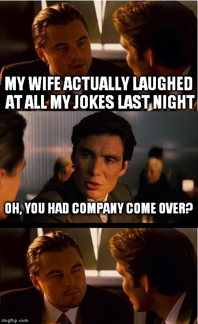 Inception | MY WIFE ACTUALLY LAUGHED AT ALL MY JOKES LAST NIGHT; OH, YOU HAD COMPANY COME OVER? | image tagged in memes,inception | made w/ Imgflip meme maker