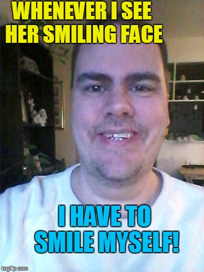 WHENEVER I SEE HER SMILING FACE I HAVE TO SMILE MYSELF! | made w/ Imgflip meme maker