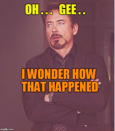 Face You Make Robert Downey Jr Meme | OH . . .   GEE . . I WONDER HOW THAT HAPPENED | image tagged in memes,face you make robert downey jr | made w/ Imgflip meme maker