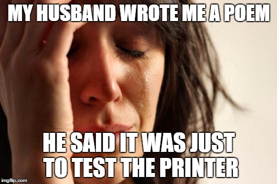 First World Problems | MY HUSBAND WROTE ME A POEM; HE SAID IT WAS JUST TO TEST THE PRINTER | image tagged in memes,first world problems | made w/ Imgflip meme maker
