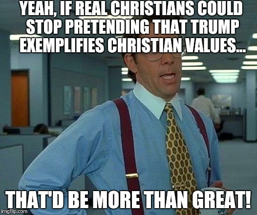 James 1:22 violation. Egregious violation.... | YEAH, IF REAL CHRISTIANS COULD STOP PRETENDING THAT TRUMP EXEMPLIFIES CHRISTIAN VALUES... THAT'D BE MORE THAN GREAT! | image tagged in memes,that would be great | made w/ Imgflip meme maker