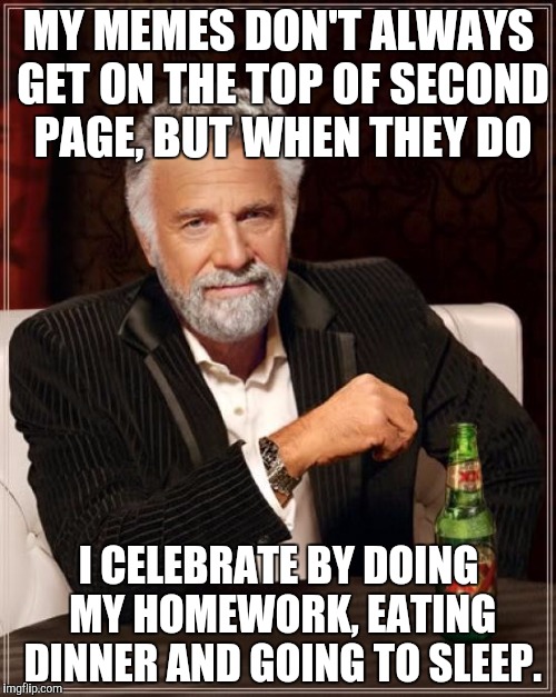 Sorry adults, I'm not allowed to celebrate by drinking, but does anyone want a Dr. Pepper? | MY MEMES DON'T ALWAYS GET ON THE TOP OF SECOND PAGE, BUT WHEN THEY DO; I CELEBRATE BY DOING MY HOMEWORK, EATING DINNER AND GOING TO SLEEP. | image tagged in memes,the most interesting man in the world,funny | made w/ Imgflip meme maker
