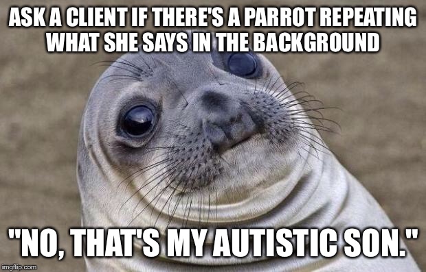 Awkward Seal | ASK A CLIENT IF THERE'S A PARROT REPEATING WHAT SHE SAYS IN THE BACKGROUND; "NO, THAT'S MY AUTISTIC SON." | image tagged in awkward seal,AdviceAnimals | made w/ Imgflip meme maker