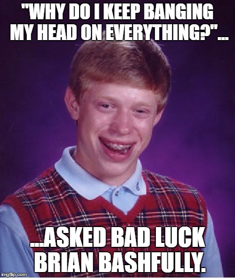 Bad Luck Brian Meme | "WHY DO I KEEP BANGING MY HEAD ON EVERYTHING?"... ...ASKED BAD LUCK BRIAN BASHFULLY. | image tagged in memes,bad luck brian | made w/ Imgflip meme maker