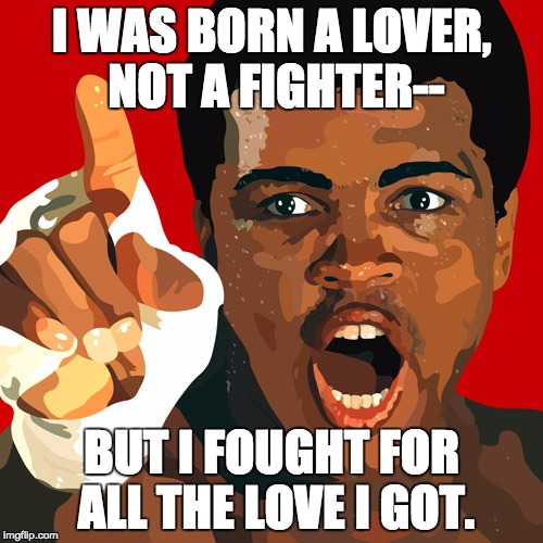 Muhammad Ali | I WAS BORN A LOVER, NOT A FIGHTER--; BUT I FOUGHT FOR ALL THE LOVE I GOT. | image tagged in muhammad ali | made w/ Imgflip meme maker
