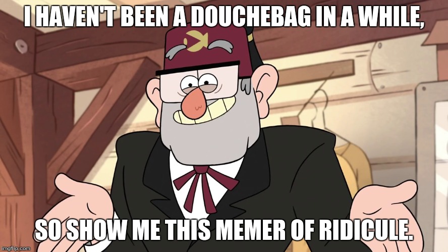 I HAVEN'T BEEN A DOUCHEBAG IN A WHILE, SO SHOW ME THIS MEMER OF RIDICULE. | made w/ Imgflip meme maker