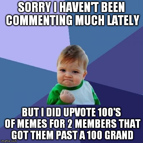 Success Kid | SORRY I HAVEN'T BEEN COMMENTING MUCH LATELY; BUT I DID UPVOTE 100'S OF MEMES FOR 2 MEMBERS THAT GOT THEM PAST A 100 GRAND | image tagged in memes,success kid | made w/ Imgflip meme maker