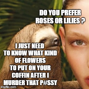 DO YOU PREFER ROSES OR LILIES ? I JUST NEED TO KNOW WHAT KIND OF FLOWERS TO PUT ON YOUR COFFIN AFTER I MURDER THAT P#SSY | made w/ Imgflip meme maker