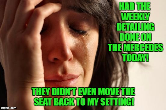 First World Problems | HAD THE WEEKLY DETAILING DONE ON THE MERCEDES TODAY! THEY DIDN'T EVEN MOVE THE SEAT BACK TO MY SETTING! | image tagged in memes,first world problems,funny memes,discrimination | made w/ Imgflip meme maker