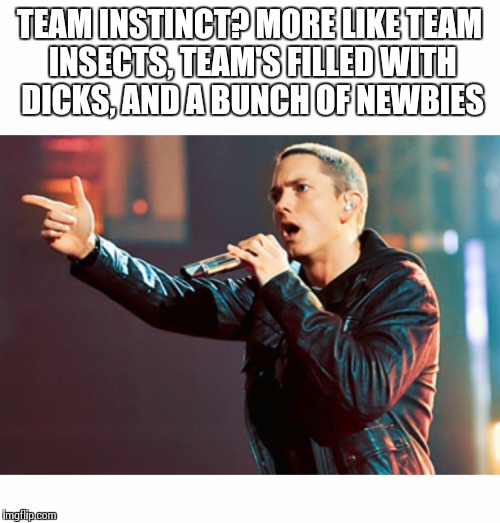 Eminem Rap | TEAM INSTINCT? MORE LIKE TEAM INSECTS, TEAM'S FILLED WITH DICKS, AND A BUNCH OF NEWBIES | image tagged in eminem rap | made w/ Imgflip meme maker