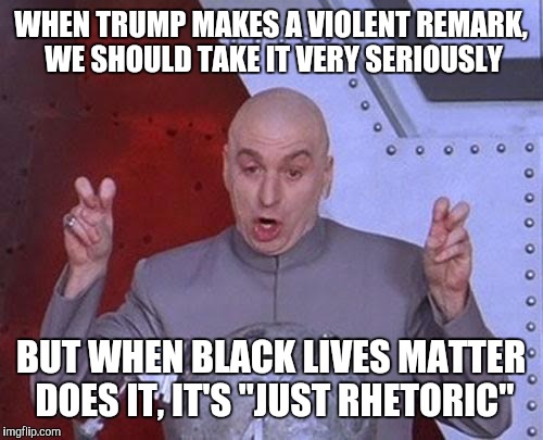 Dr Evil Laser | WHEN TRUMP MAKES A VIOLENT REMARK, WE SHOULD TAKE IT VERY SERIOUSLY; BUT WHEN BLACK LIVES MATTER DOES IT, IT'S "JUST RHETORIC" | image tagged in memes,dr evil laser | made w/ Imgflip meme maker