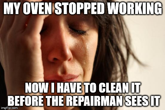Self Cleaning Oven You Lied To Me | MY OVEN STOPPED WORKING; NOW I HAVE TO CLEAN IT BEFORE THE REPAIRMAN SEES IT | image tagged in memes,first world problems | made w/ Imgflip meme maker