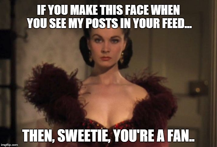 You're a fan | IF YOU MAKE THIS FACE WHEN YOU SEE MY POSTS IN YOUR FEED... THEN, SWEETIE, YOU'RE A FAN.. | image tagged in resting bitch face,sweetie,posts,newsfeed,feed,that face you make when | made w/ Imgflip meme maker