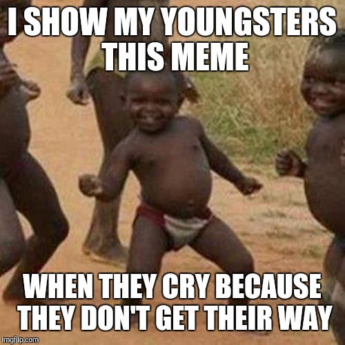 Third World Success Kid Meme | I SHOW MY YOUNGSTERS THIS MEME; WHEN THEY CRY BECAUSE THEY DON'T GET THEIR WAY | image tagged in memes,third world success kid | made w/ Imgflip meme maker