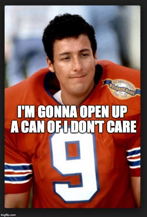 Adam Sandler LOL | I'M GONNA OPEN UP A CAN OF I DON'T CARE | image tagged in the waterboy | made w/ Imgflip meme maker