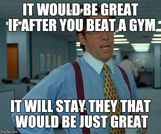That Would Be Great Meme | IT WOULD BE GREAT IF AFTER YOU BEAT A GYM IT WILL STAY THEY THAT WOULD BE JUST GREAT | image tagged in memes,that would be great | made w/ Imgflip meme maker