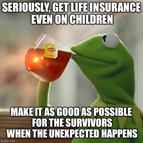 But That's None Of My Business Meme | SERIOUSLY, GET LIFE INSURANCE EVEN ON CHILDREN MAKE IT AS GOOD AS POSSIBLE FOR THE SURVIVORS WHEN THE UNEXPECTED HAPPENS | image tagged in memes,but thats none of my business,kermit the frog | made w/ Imgflip meme maker