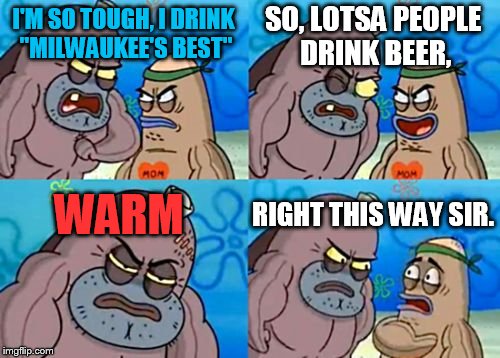How Tough Are You | SO, LOTSA PEOPLE DRINK BEER, I'M SO TOUGH, I DRINK "MILWAUKEE'S BEST"; WARM; RIGHT THIS WAY SIR. | image tagged in memes,how tough are you | made w/ Imgflip meme maker