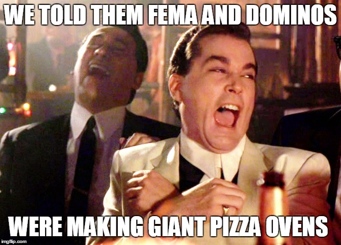 Good Fellas Hilarious | WE TOLD THEM FEMA AND DOMINOS; WERE MAKING GIANT PIZZA OVENS | image tagged in memes,good fellas hilarious | made w/ Imgflip meme maker