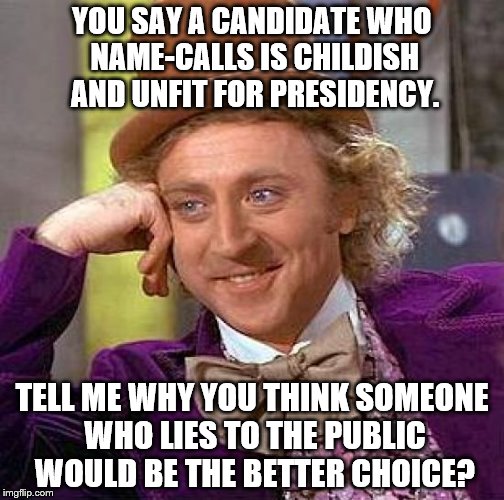 I don't get it. | YOU SAY A CANDIDATE WHO NAME-CALLS IS CHILDISH AND UNFIT FOR PRESIDENCY. TELL ME WHY YOU THINK SOMEONE WHO LIES TO THE PUBLIC WOULD BE THE BETTER CHOICE? | image tagged in memes,creepy condescending wonka | made w/ Imgflip meme maker