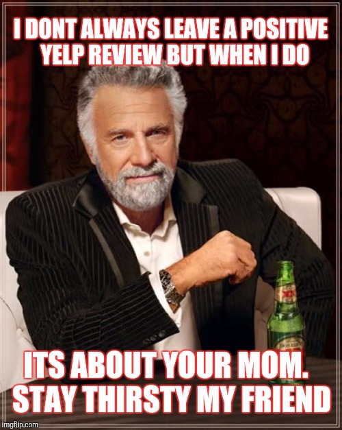 The Most Interesting Man In The World Meme | I DONT ALWAYS LEAVE A POSITIVE  YELP REVIEW BUT WHEN I DO; ITS ABOUT YOUR MOM.  STAY THIRSTY MY FRIEND | image tagged in memes,the most interesting man in the world | made w/ Imgflip meme maker