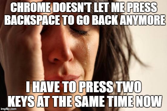 First World Problems | CHROME DOESN'T LET ME PRESS BACKSPACE TO GO BACK ANYMORE; I HAVE TO PRESS TWO KEYS AT THE SAME TIME NOW | image tagged in memes,first world problems,google chrome | made w/ Imgflip meme maker