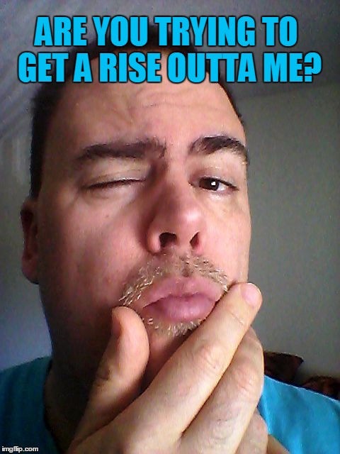 ARE YOU TRYING TO GET A RISE OUTTA ME? | made w/ Imgflip meme maker