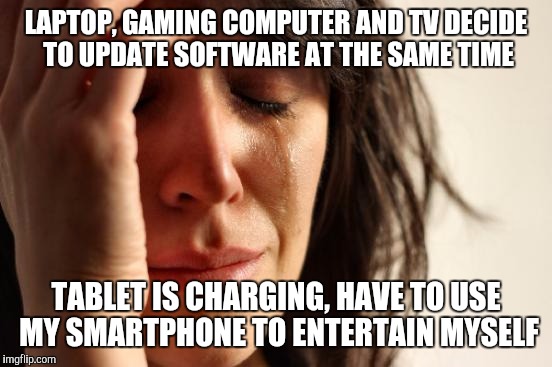 First World Problems | LAPTOP, GAMING COMPUTER AND TV DECIDE TO UPDATE SOFTWARE AT THE SAME TIME; TABLET IS CHARGING, HAVE TO USE MY SMARTPHONE TO ENTERTAIN MYSELF | image tagged in memes,first world problems,AdviceAnimals | made w/ Imgflip meme maker