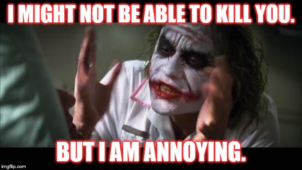 And everybody loses their minds | I MIGHT NOT BE ABLE TO KILL YOU. BUT I AM ANNOYING. | image tagged in memes,and everybody loses their minds | made w/ Imgflip meme maker