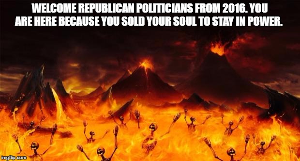 Hell | WELCOME REPUBLICAN POLITICIANS FROM 2016. YOU ARE HERE BECAUSE YOU SOLD YOUR SOUL TO STAY IN POWER. | image tagged in hell | made w/ Imgflip meme maker