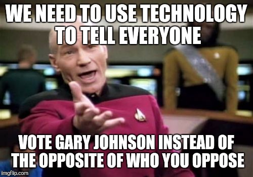 Picard Wtf | WE NEED TO USE TECHNOLOGY TO TELL EVERYONE; VOTE GARY JOHNSON INSTEAD OF THE OPPOSITE OF WHO YOU OPPOSE | image tagged in memes,picard wtf | made w/ Imgflip meme maker