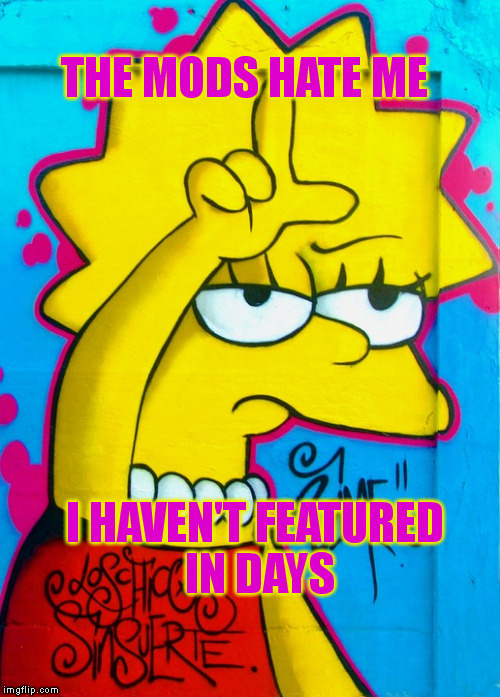 I HAVEN'T FEATURED IN DAYS THE MODS HATE ME | made w/ Imgflip meme maker