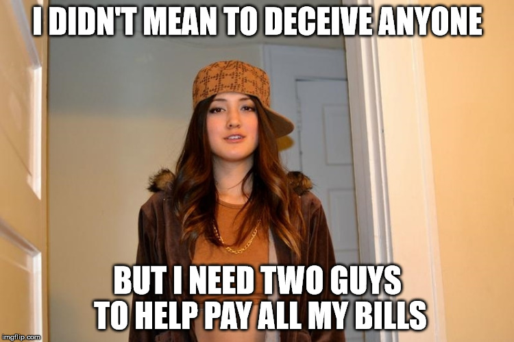 Scumbag Stephanie  | I DIDN'T MEAN TO DECEIVE ANYONE; BUT I NEED TWO GUYS TO HELP PAY ALL MY BILLS | image tagged in scumbag stephanie,AdviceAnimals | made w/ Imgflip meme maker