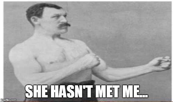 SHE HASN'T MET ME... | made w/ Imgflip meme maker