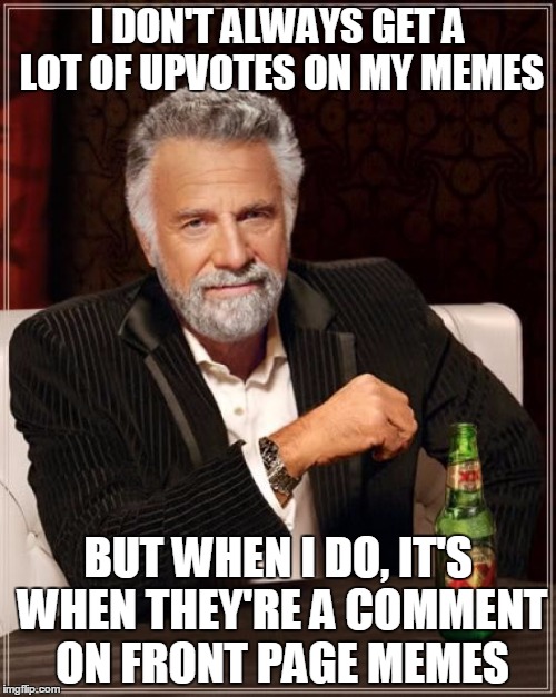 That's one way to earn points. | I DON'T ALWAYS GET A LOT OF UPVOTES ON MY MEMES; BUT WHEN I DO, IT'S WHEN THEY'RE A COMMENT ON FRONT PAGE MEMES | image tagged in memes,the most interesting man in the world | made w/ Imgflip meme maker