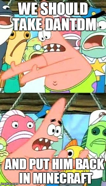 Put It Somewhere Else Patrick | WE SHOULD TAKE DANTDM; AND PUT HIM BACK IN MINECRAFT | image tagged in memes,put it somewhere else patrick | made w/ Imgflip meme maker