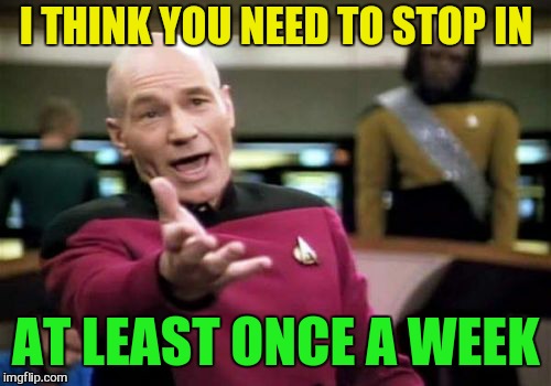 Picard Wtf Meme | I THINK YOU NEED TO STOP IN AT LEAST ONCE A WEEK | image tagged in memes,picard wtf | made w/ Imgflip meme maker