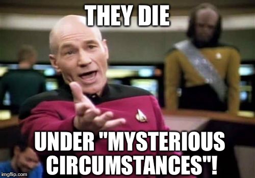 Picard Wtf Meme | THEY DIE UNDER "MYSTERIOUS CIRCUMSTANCES"! | image tagged in memes,picard wtf | made w/ Imgflip meme maker
