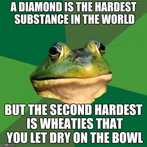 Foul Bachelor Frog | A DIAMOND IS THE HARDEST SUBSTANCE IN THE WORLD; BUT THE SECOND HARDEST IS WHEATIES THAT YOU LET DRY ON THE BOWL | image tagged in memes,foul bachelor frog | made w/ Imgflip meme maker