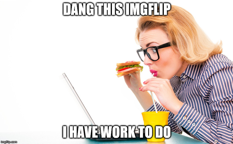 DANG THIS IMGFLIP I HAVE WORK TO DO | made w/ Imgflip meme maker
