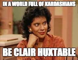 Clair Huxtable | IN A WORLD FULL OF KARDASHIANS; BE CLAIR HUXTABLE | image tagged in clair huxtable | made w/ Imgflip meme maker