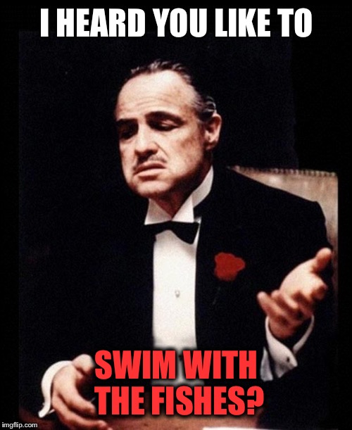 I HEARD YOU LIKE TO SWIM WITH THE FISHES? | made w/ Imgflip meme maker