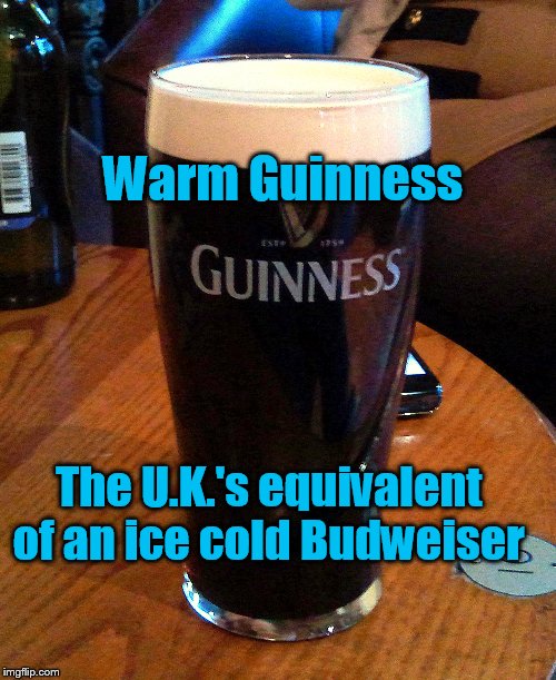 Warm Guinness The U.K.'s equivalent of an ice cold Budweiser | made w/ Imgflip meme maker