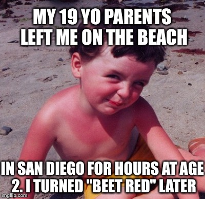 MY 19 YO PARENTS LEFT ME ON THE BEACH IN SAN DIEGO FOR HOURS AT AGE 2. I TURNED "BEET RED" LATER | made w/ Imgflip meme maker