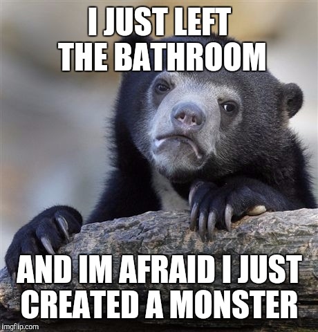 Confession Bear Meme | I JUST LEFT THE BATHROOM; AND IM AFRAID I JUST CREATED A MONSTER | image tagged in memes,confession bear | made w/ Imgflip meme maker