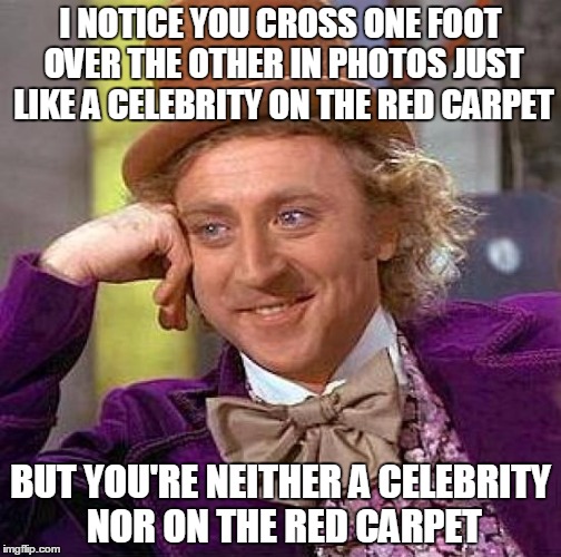 Creepy Condescending Wonka | I NOTICE YOU CROSS ONE FOOT OVER THE OTHER IN PHOTOS JUST LIKE A CELEBRITY ON THE RED CARPET; BUT YOU'RE NEITHER A CELEBRITY NOR ON THE RED CARPET | image tagged in memes,creepy condescending wonka | made w/ Imgflip meme maker